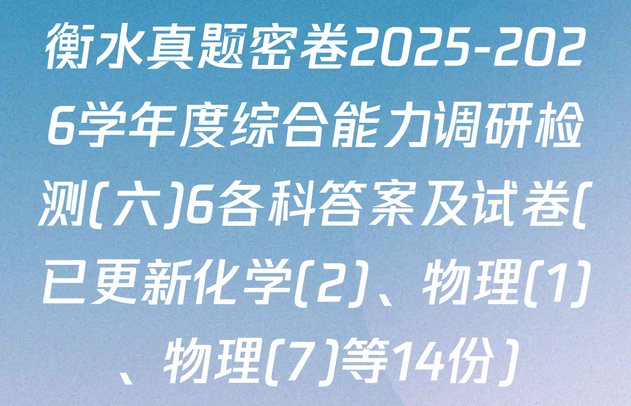 衡水真题密卷2025-2026学年度综合能力调研检测(六)6各科答案及试卷(已更新化学(2)、物理(1)、物理(7)等14份)