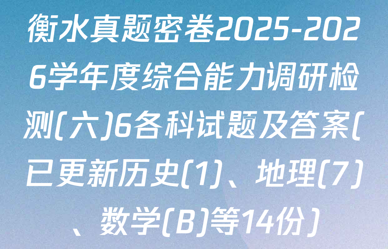 衡水真题密卷2025-2026学年度综合能力调研检测(六)6各科试题及答案(已更新历史(1)、地理(7)、数学(B)等14份)