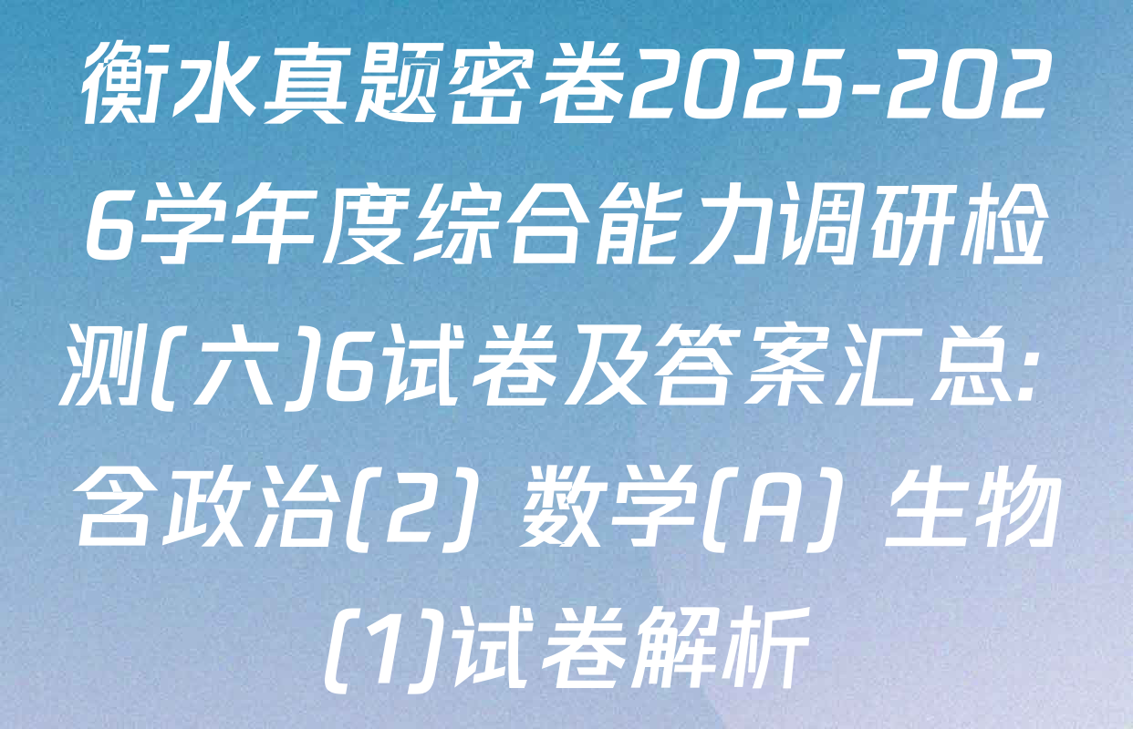 衡水真题密卷2025-2026学年度综合能力调研检测(六)6试卷及答案汇总: 含政治(2) 数学(A) 生物(1)试卷解析