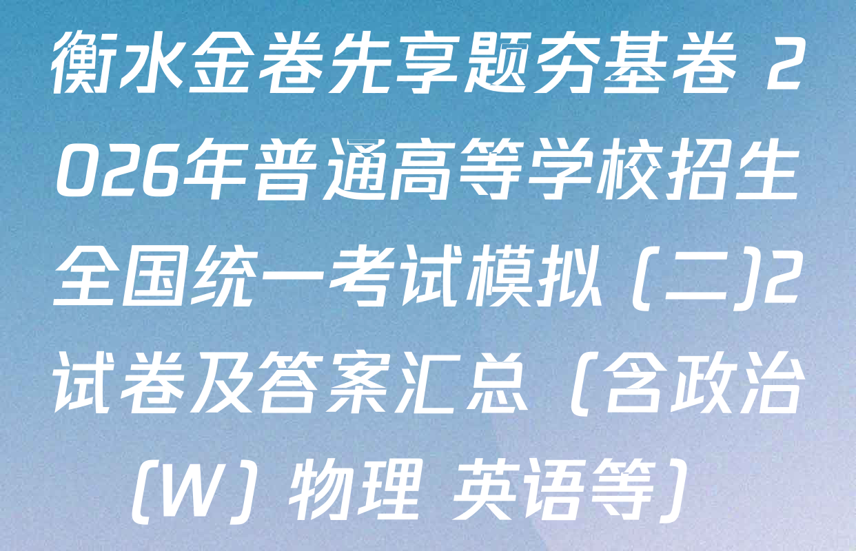 衡水金卷先享题夯基卷 2026年普通高等学校招生全国统一考试模拟 (二)2试卷及答案汇总（含政治(W) 物理 英语等）