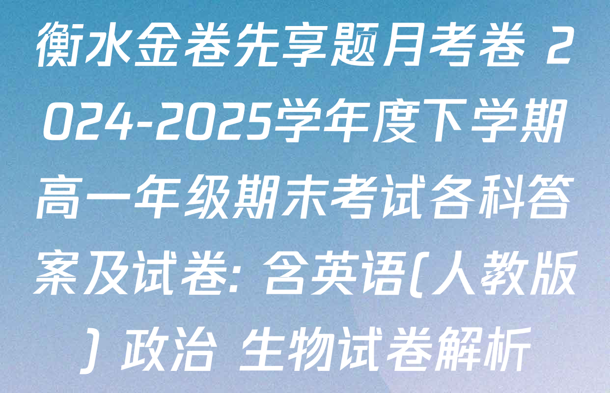 衡水金卷先享题月考卷 2024-2025学年度下学期高一年级期末考试各科答案及试卷: 含英语(人教版) 政治 生物试卷解析