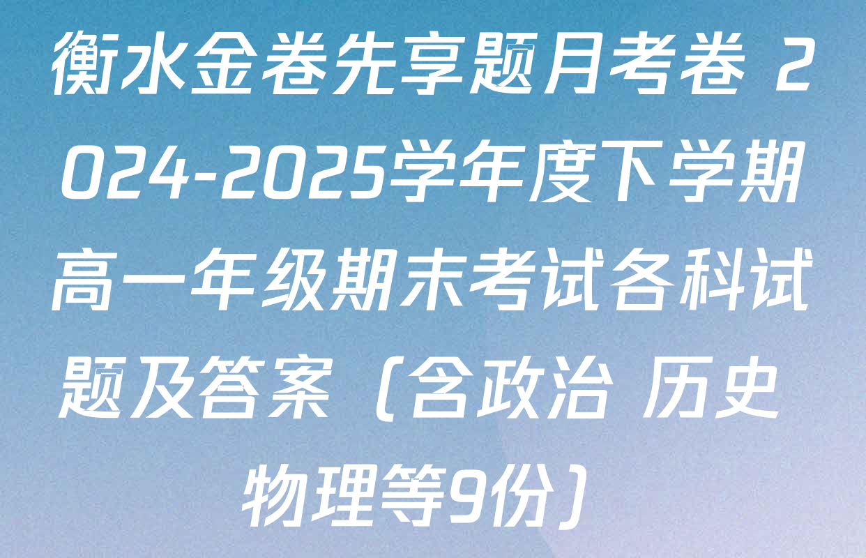 衡水金卷先享题月考卷 2024-2025学年度下学期高一年级期末考试各科试题及答案（含政治 历史 物理等9份）