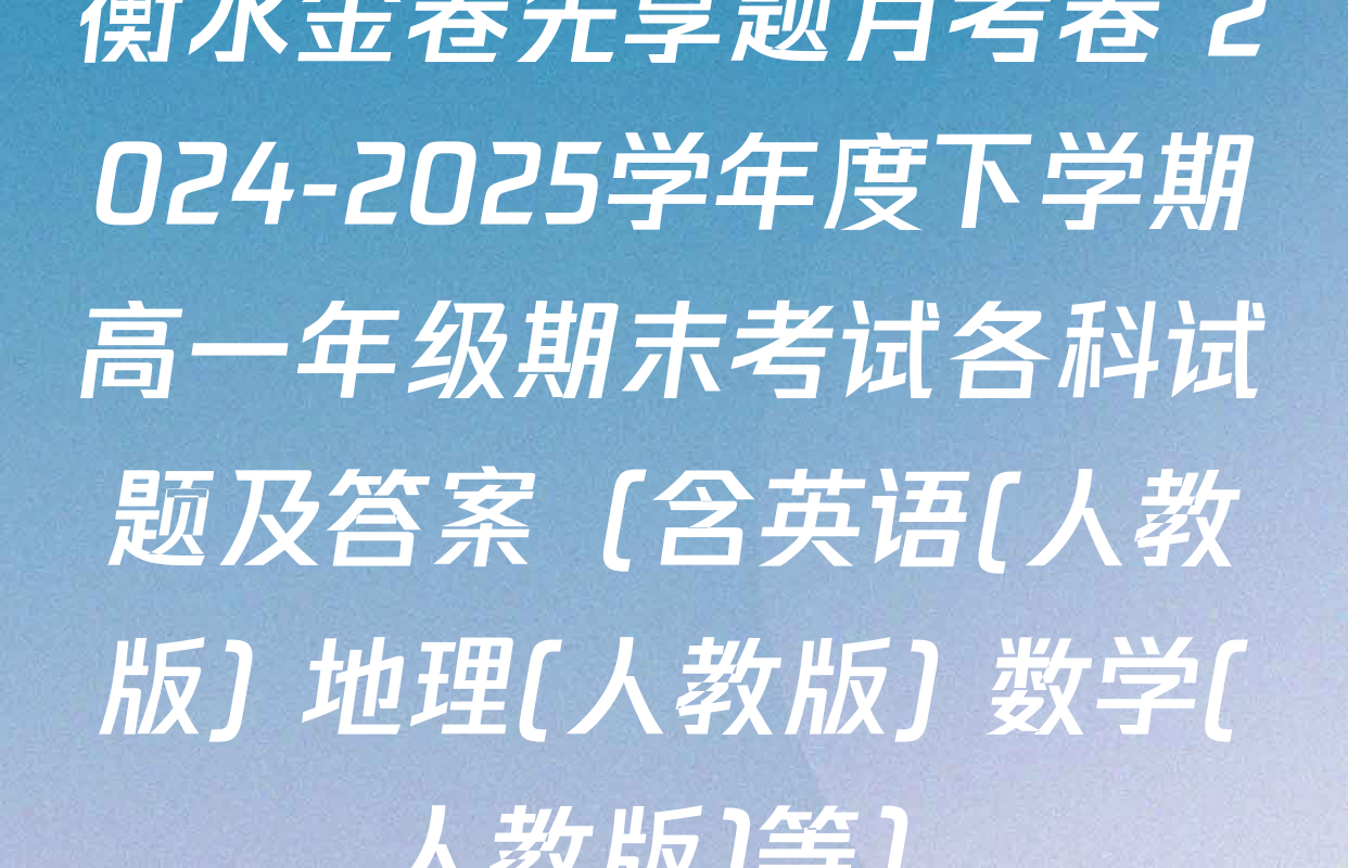 衡水金卷先享题月考卷 2024-2025学年度下学期高一年级期末考试各科试题及答案（含英语(人教版) 地理(人教版) 数学(人教版)等）