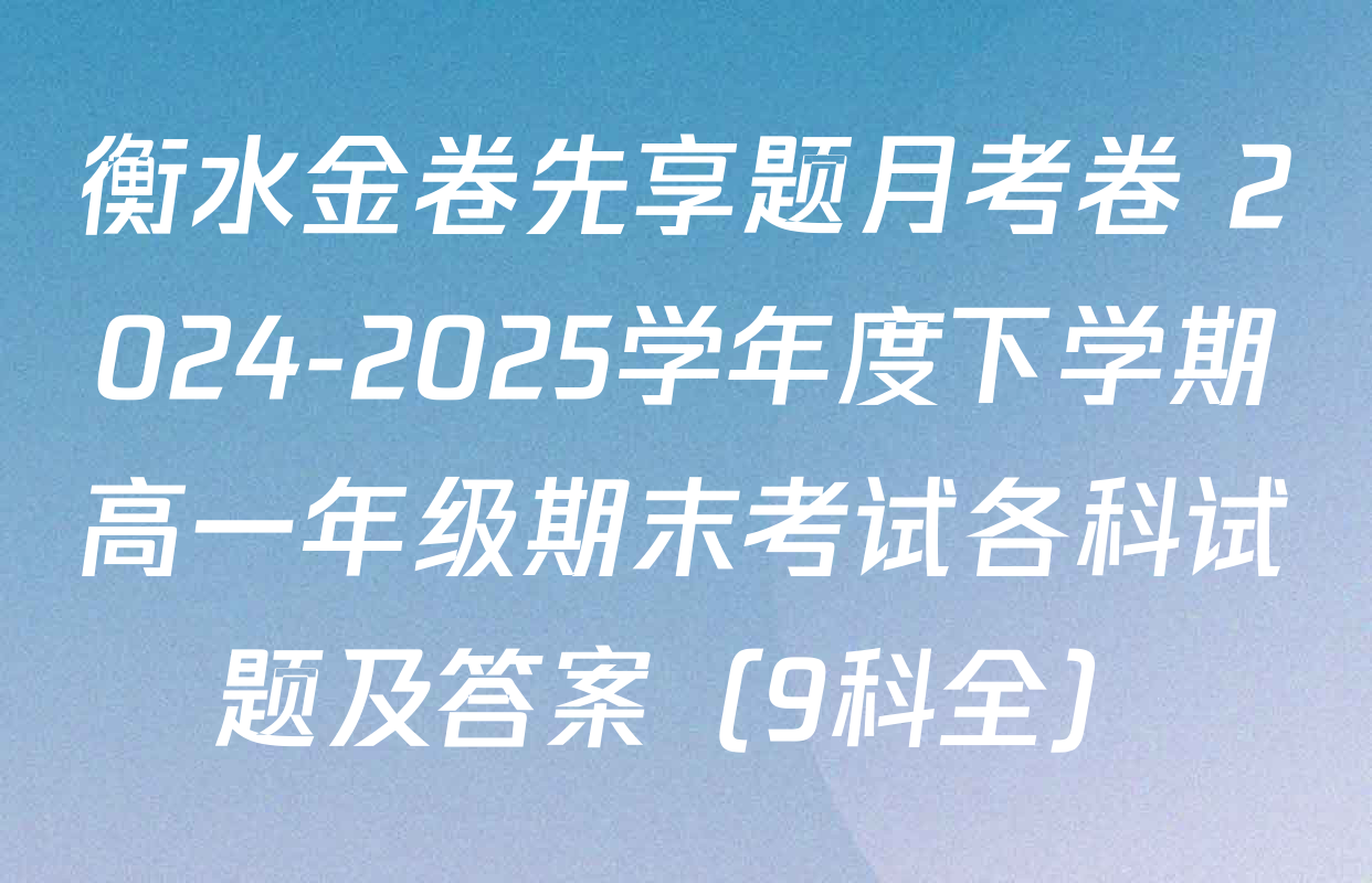 衡水金卷先享题月考卷 2024-2025学年度下学期高一年级期末考试各科试题及答案（9科全）