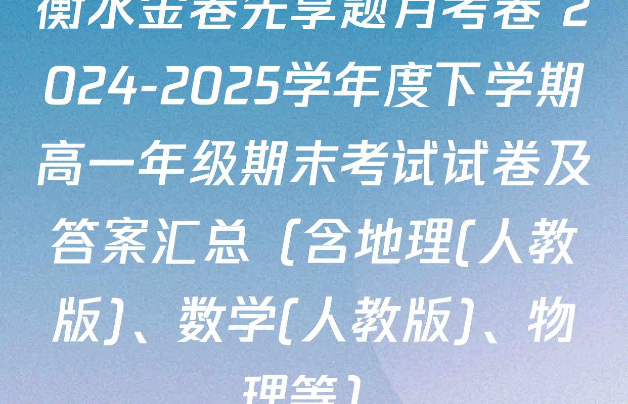 衡水金卷先享题月考卷 2024-2025学年度下学期高一年级期末考试试卷及答案汇总（含地理(人教版)、数学(人教版)、物理等）