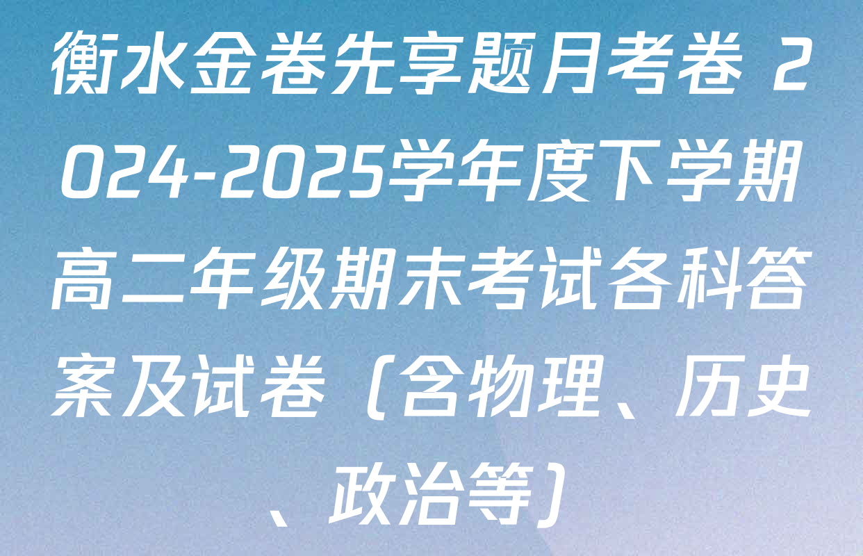 衡水金卷先享题月考卷 2024-2025学年度下学期高二年级期末考试各科答案及试卷（含物理、历史、政治等）