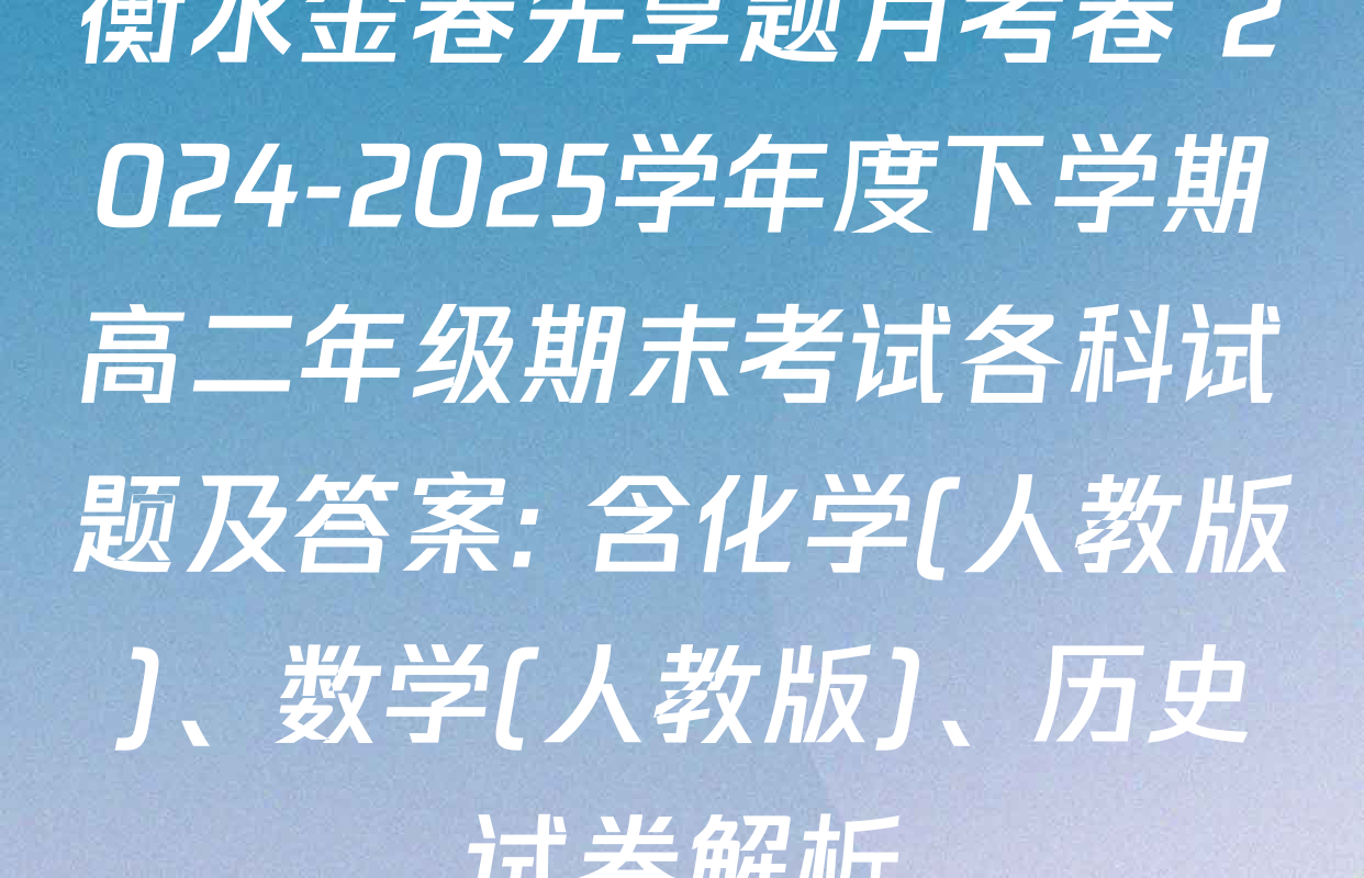 衡水金卷先享题月考卷 2024-2025学年度下学期高二年级期末考试各科试题及答案: 含化学(人教版)、数学(人教版)、历史试卷解析