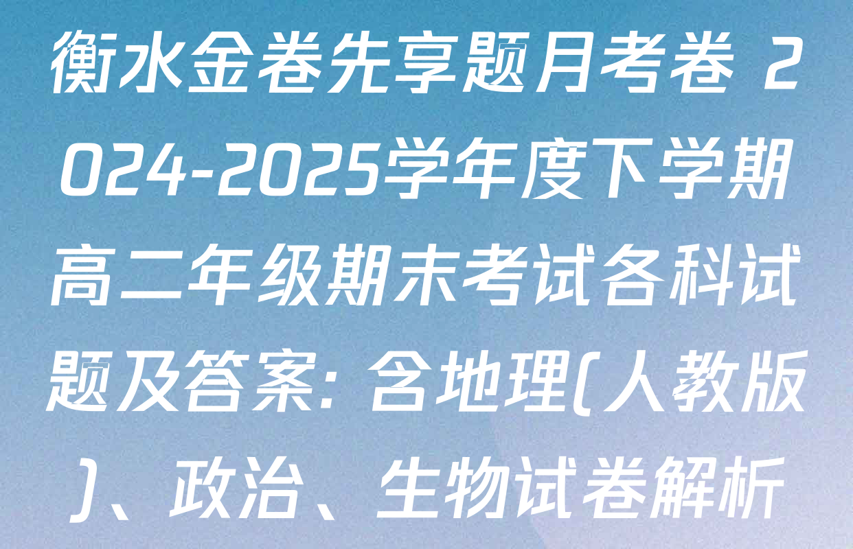 衡水金卷先享题月考卷 2024-2025学年度下学期高二年级期末考试各科试题及答案: 含地理(人教版)、政治、生物试卷解析