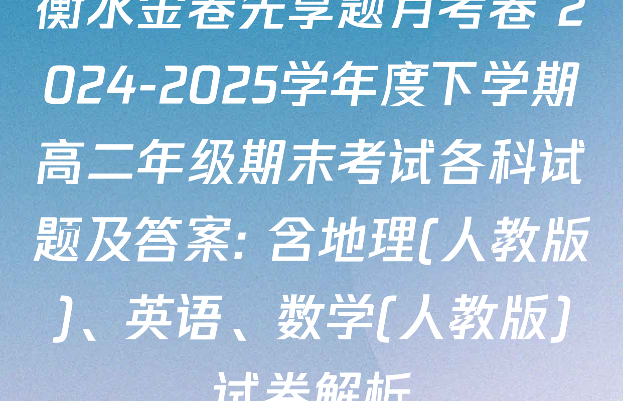 衡水金卷先享题月考卷 2024-2025学年度下学期高二年级期末考试各科试题及答案: 含地理(人教版)、英语、数学(人教版)试卷解析