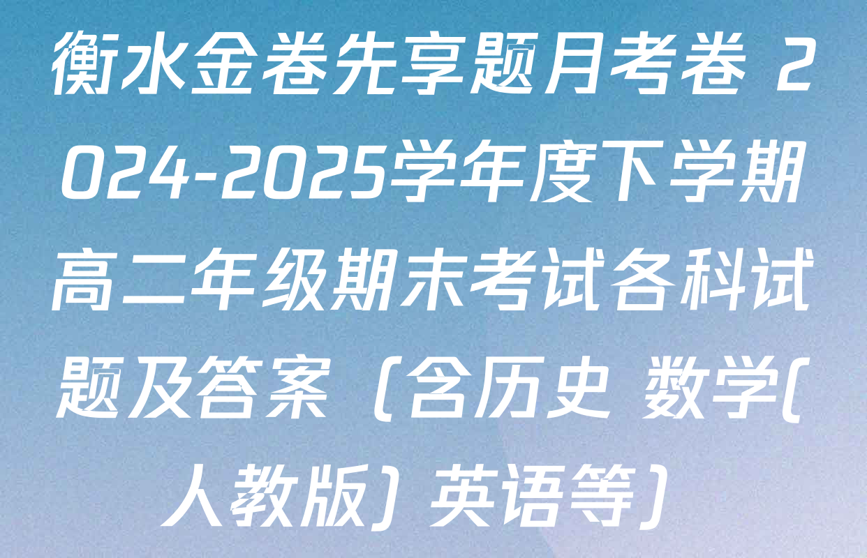 衡水金卷先享题月考卷 2024-2025学年度下学期高二年级期末考试各科试题及答案（含历史 数学(人教版) 英语等）