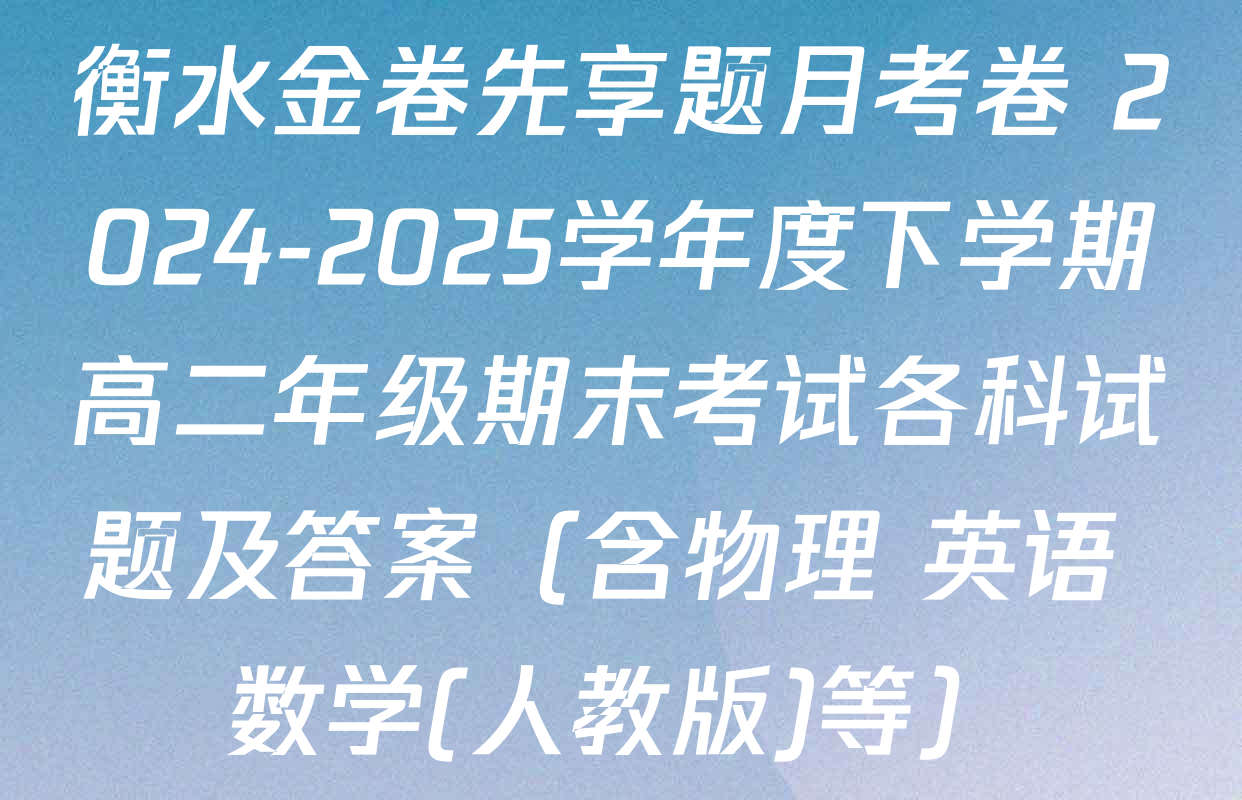 衡水金卷先享题月考卷 2024-2025学年度下学期高二年级期末考试各科试题及答案（含物理 英语 数学(人教版)等）