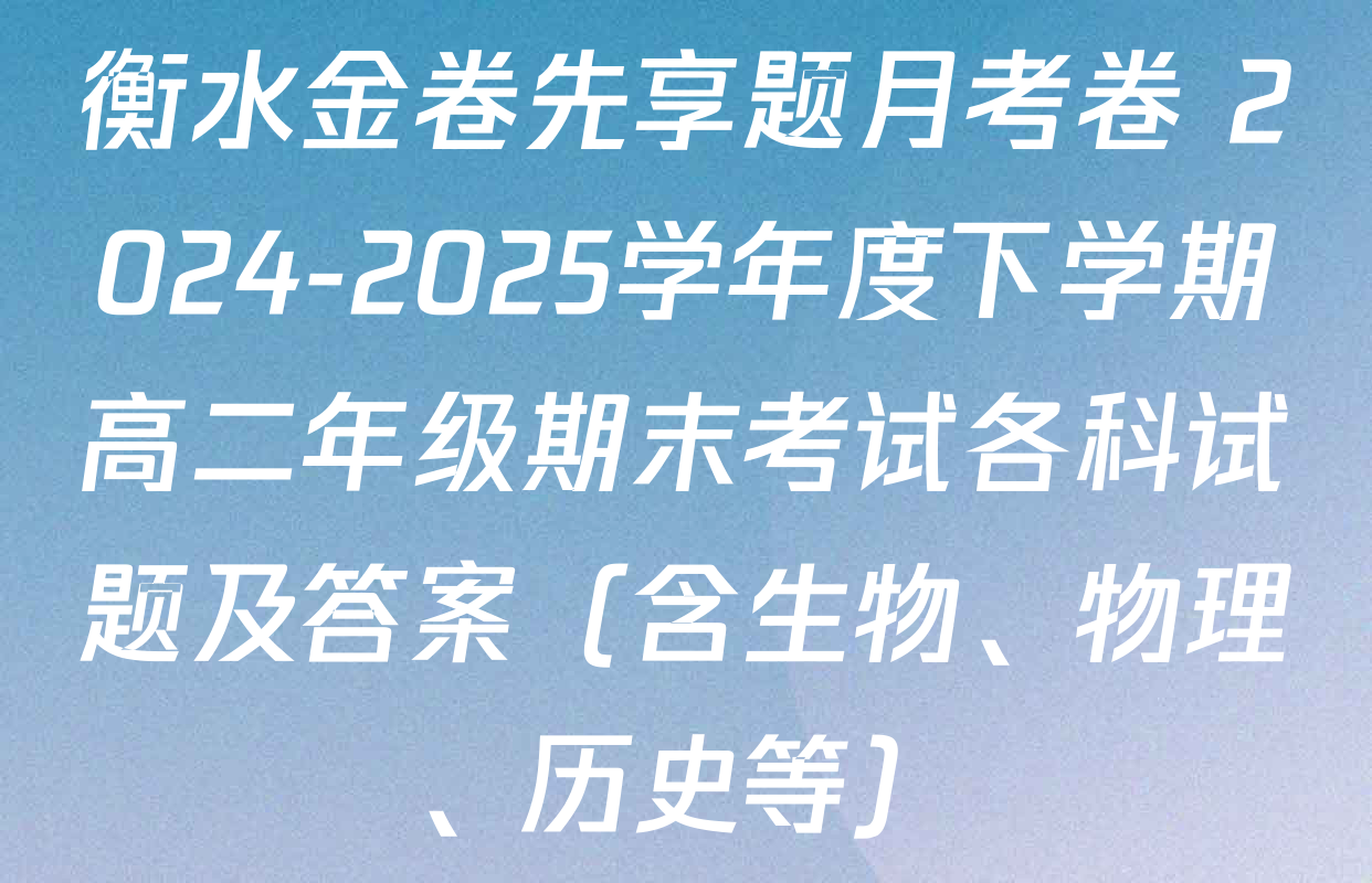 衡水金卷先享题月考卷 2024-2025学年度下学期高二年级期末考试各科试题及答案（含生物、物理、历史等）