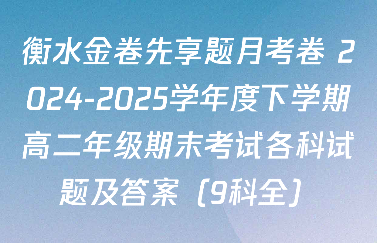 衡水金卷先享题月考卷 2024-2025学年度下学期高二年级期末考试各科试题及答案（9科全）