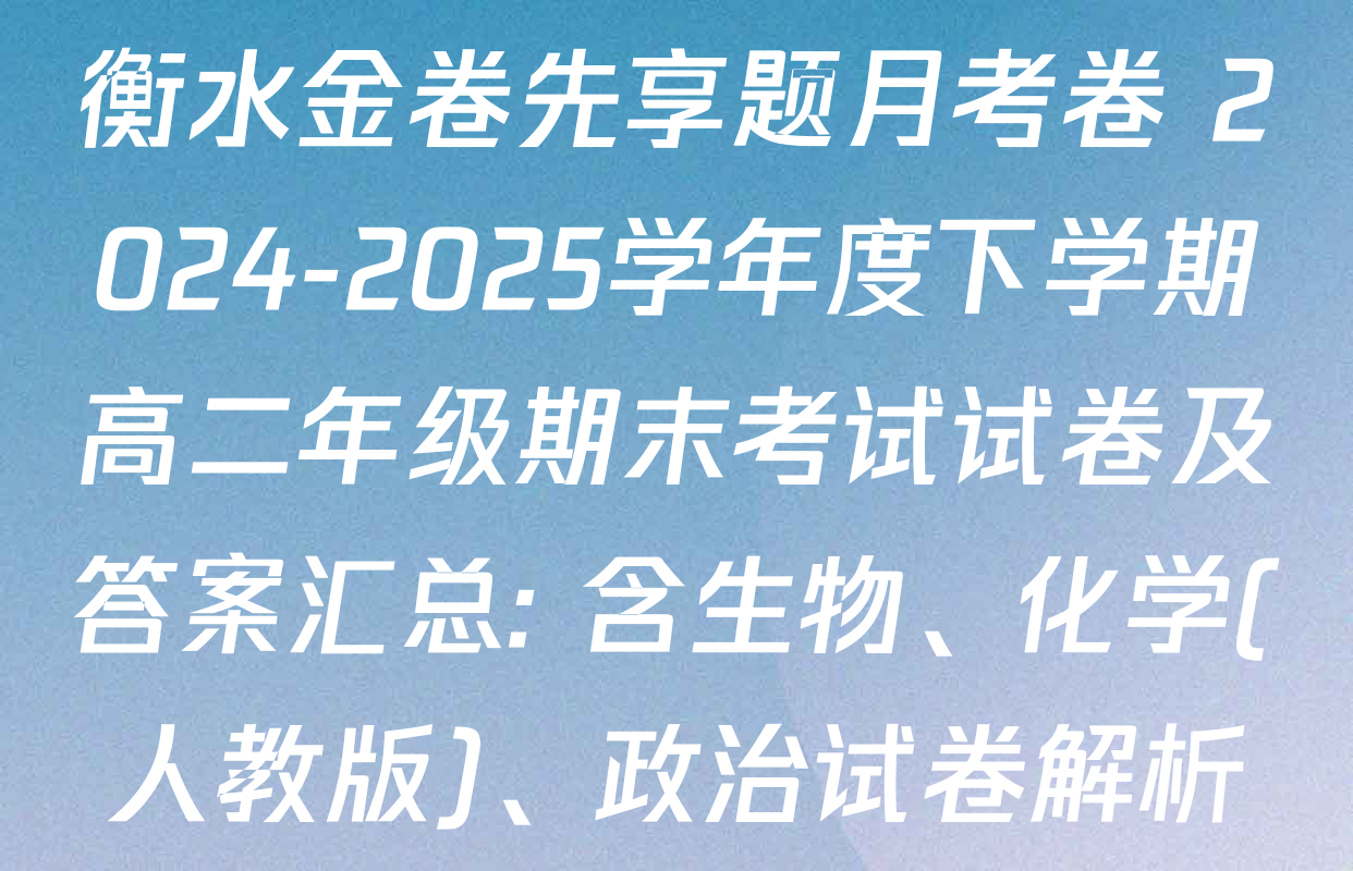 衡水金卷先享题月考卷 2024-2025学年度下学期高二年级期末考试试卷及答案汇总: 含生物、化学(人教版)、政治试卷解析