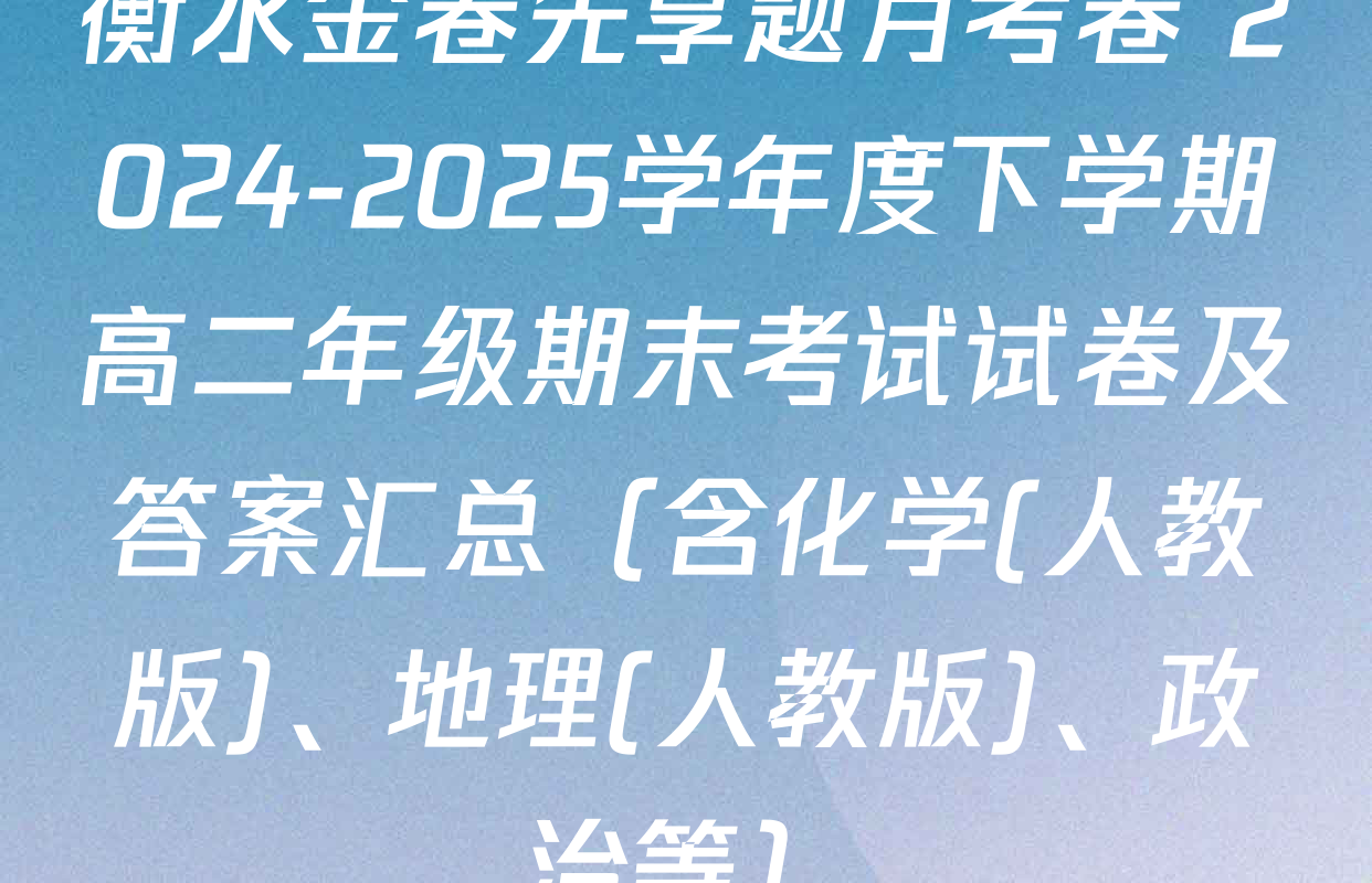 衡水金卷先享题月考卷 2024-2025学年度下学期高二年级期末考试试卷及答案汇总（含化学(人教版)、地理(人教版)、政治等）