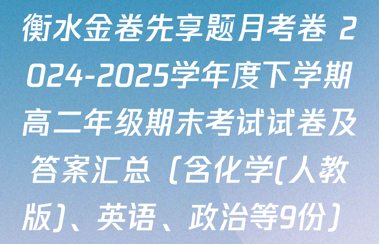 衡水金卷先享题月考卷 2024-2025学年度下学期高二年级期末考试试卷及答案汇总（含化学(人教版)、英语、政治等9份）