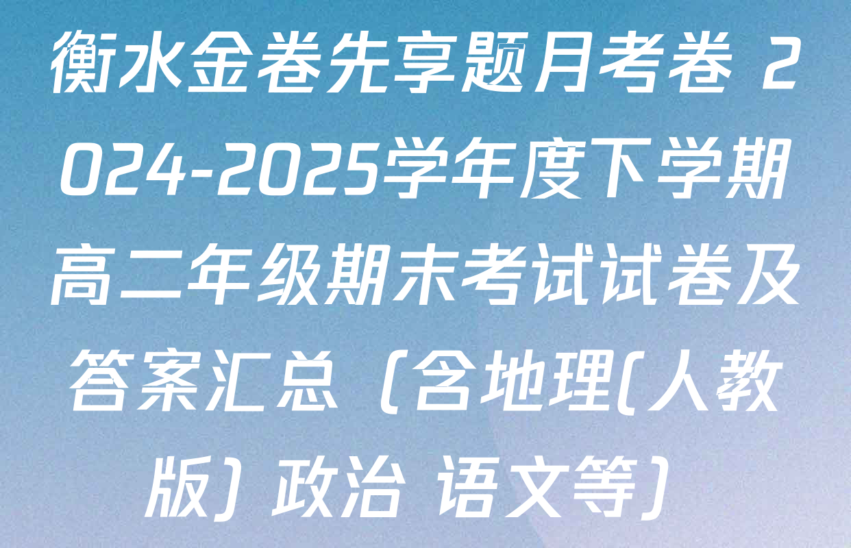 衡水金卷先享题月考卷 2024-2025学年度下学期高二年级期末考试试卷及答案汇总（含地理(人教版) 政治 语文等）