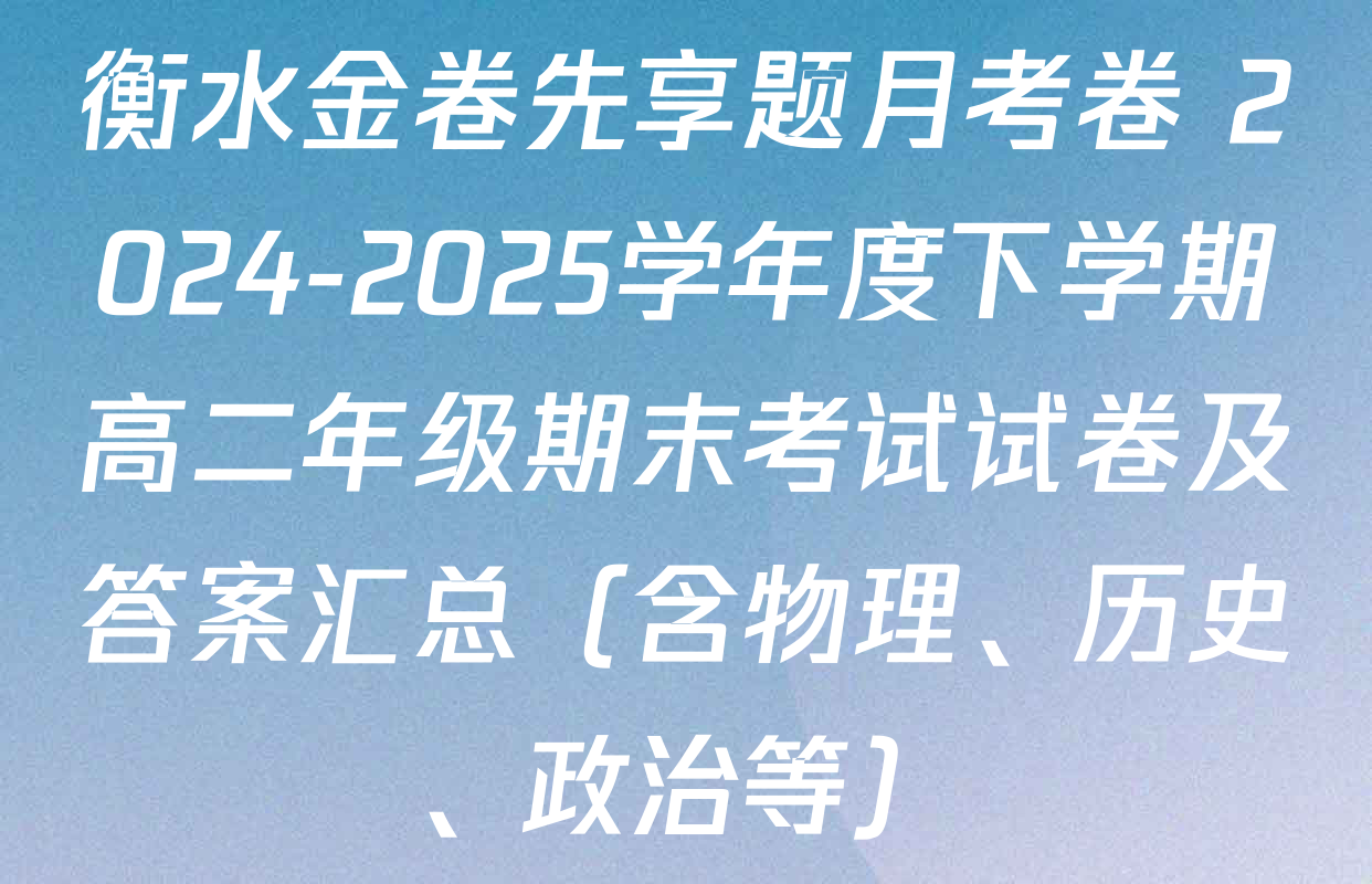 衡水金卷先享题月考卷 2024-2025学年度下学期高二年级期末考试试卷及答案汇总（含物理、历史、政治等）