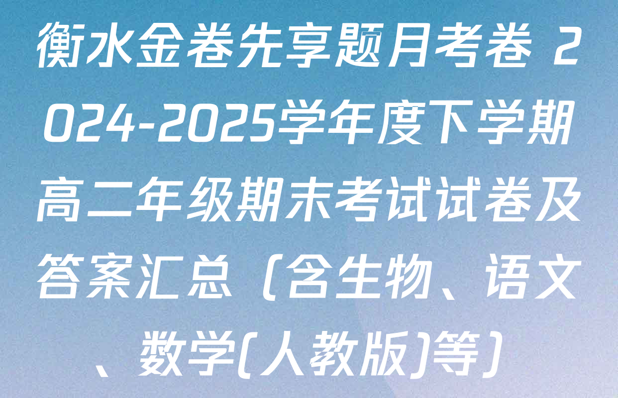 衡水金卷先享题月考卷 2024-2025学年度下学期高二年级期末考试试卷及答案汇总（含生物、语文、数学(人教版)等）