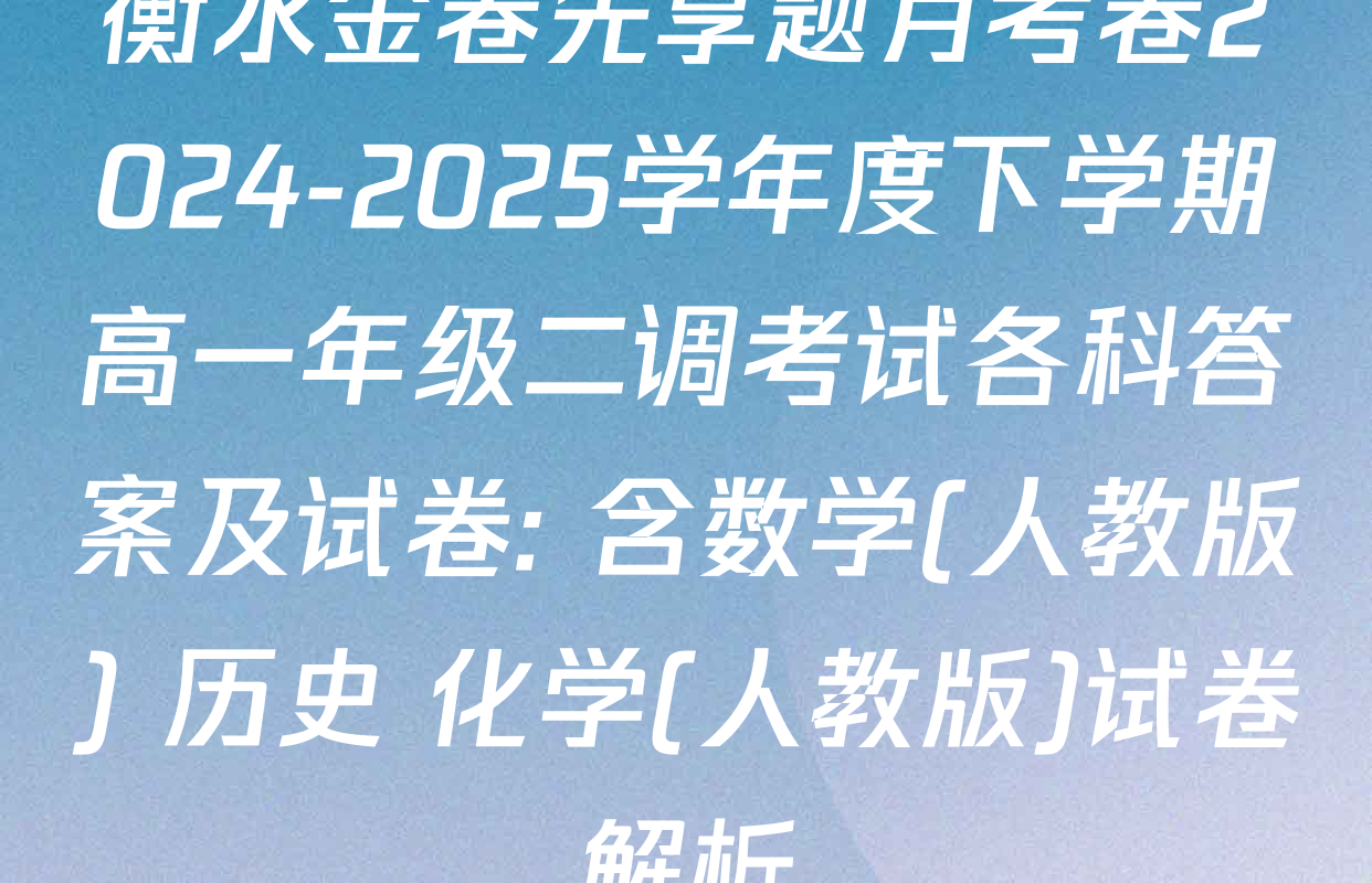 衡水金卷先享题月考卷2024-2025学年度下学期高一年级二调考试各科答案及试卷: 含数学(人教版) 历史 化学(人教版)试卷解析