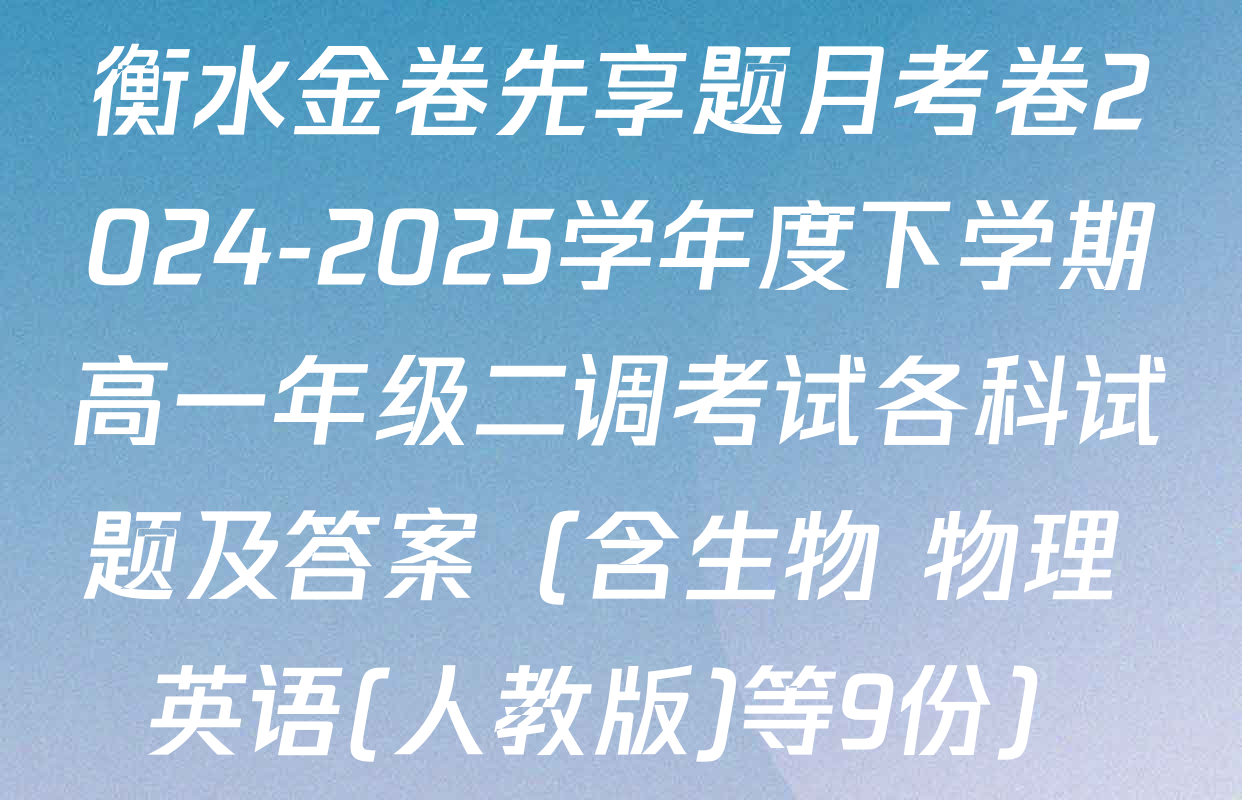 衡水金卷先享题月考卷2024-2025学年度下学期高一年级二调考试各科试题及答案（含生物 物理 英语(人教版)等9份）