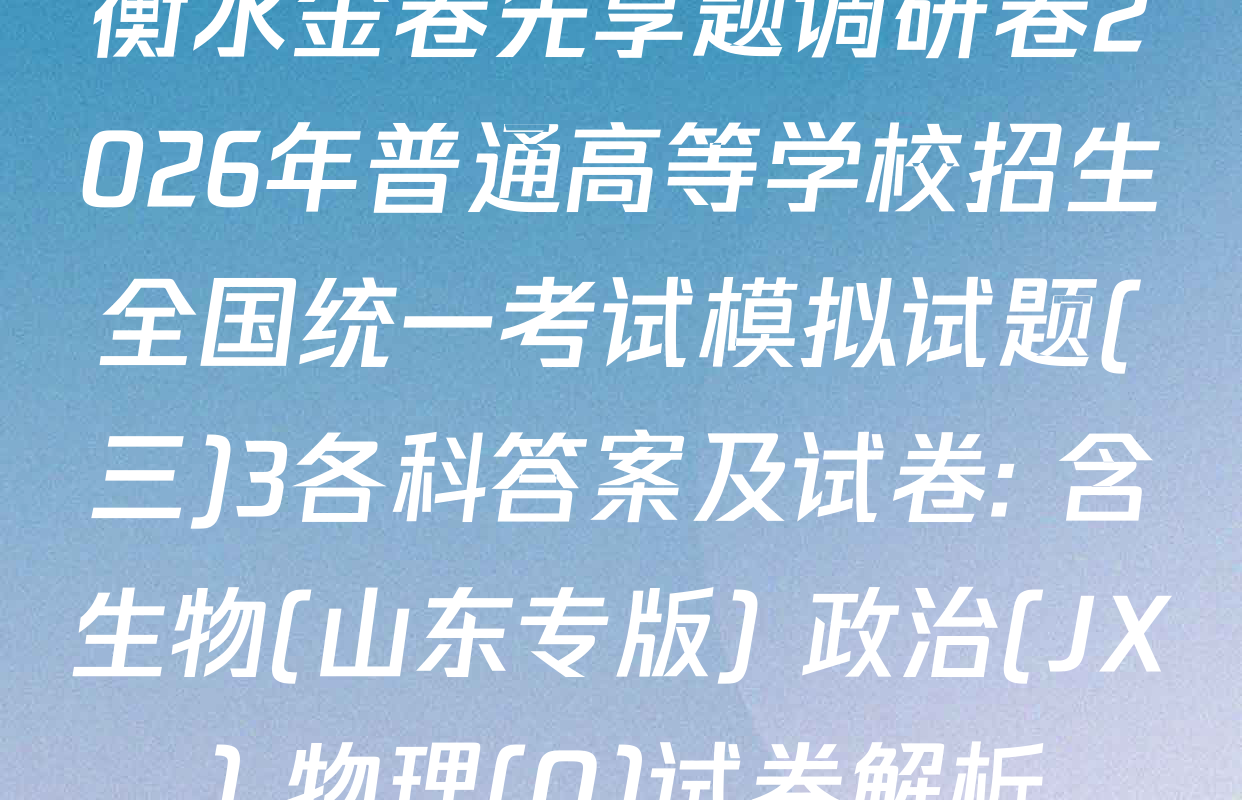 衡水金卷先享题调研卷2026年普通高等学校招生全国统一考试模拟试题(三)3各科答案及试卷: 含生物(山东专版) 政治(JX) 物理(Q)试卷解析