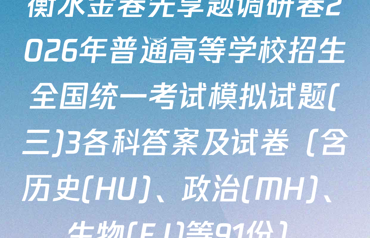 衡水金卷先享题调研卷2026年普通高等学校招生全国统一考试模拟试题(三)3各科答案及试卷（含历史(HU)、政治(MH)、生物(FJ)等91份）