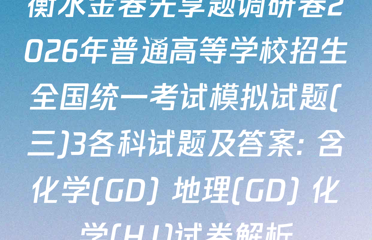 衡水金卷先享题调研卷2026年普通高等学校招生全国统一考试模拟试题(三)3各科试题及答案: 含化学(GD) 地理(GD) 化学(HJ)试卷解析