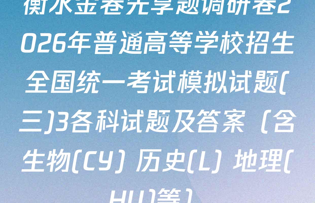 衡水金卷先享题调研卷2026年普通高等学校招生全国统一考试模拟试题(三)3各科试题及答案（含生物(CY) 历史(L) 地理(HU)等）