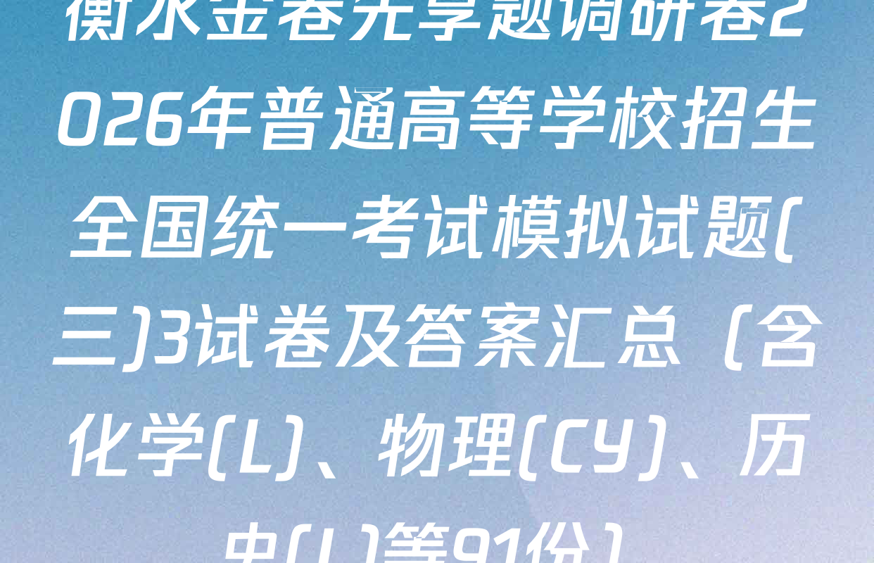 衡水金卷先享题调研卷2026年普通高等学校招生全国统一考试模拟试题(三)3试卷及答案汇总（含化学(L)、物理(CY)、历史(L)等91份）