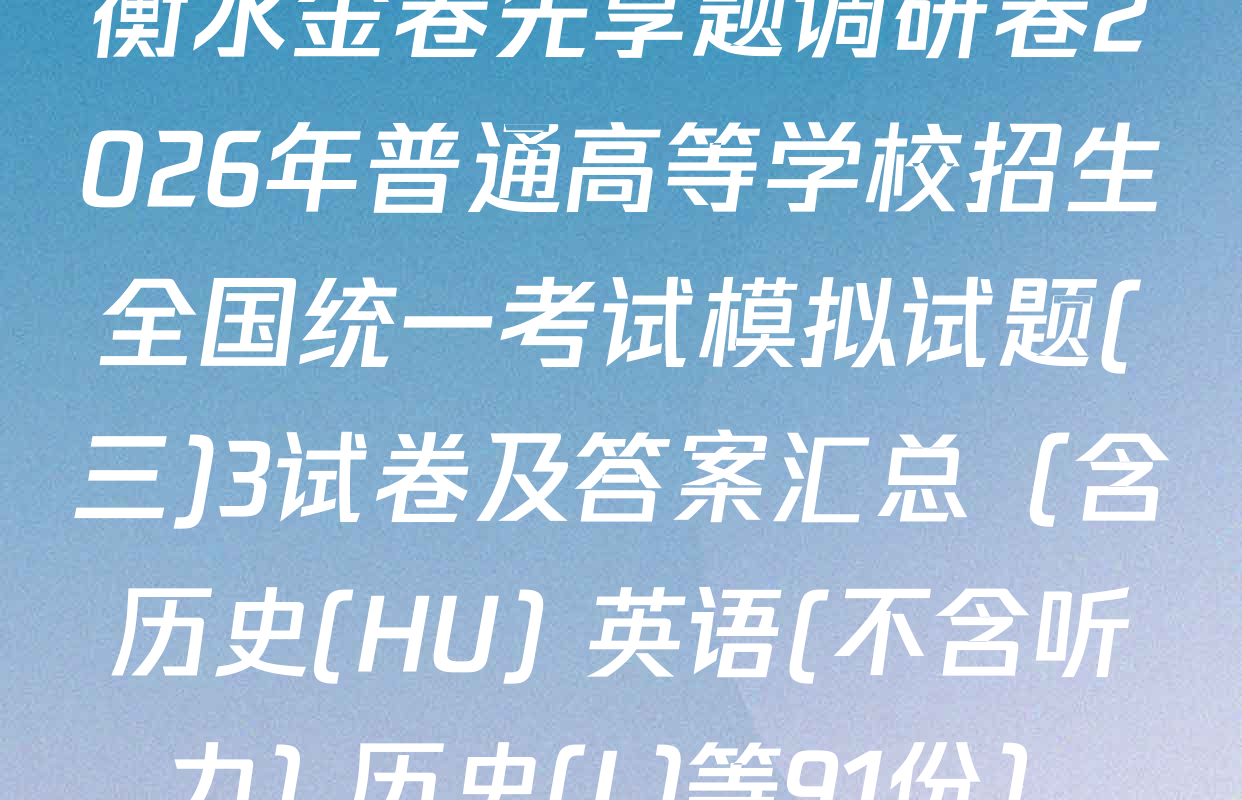 衡水金卷先享题调研卷2026年普通高等学校招生全国统一考试模拟试题(三)3试卷及答案汇总（含历史(HU) 英语(不含听力) 历史(L)等91份）