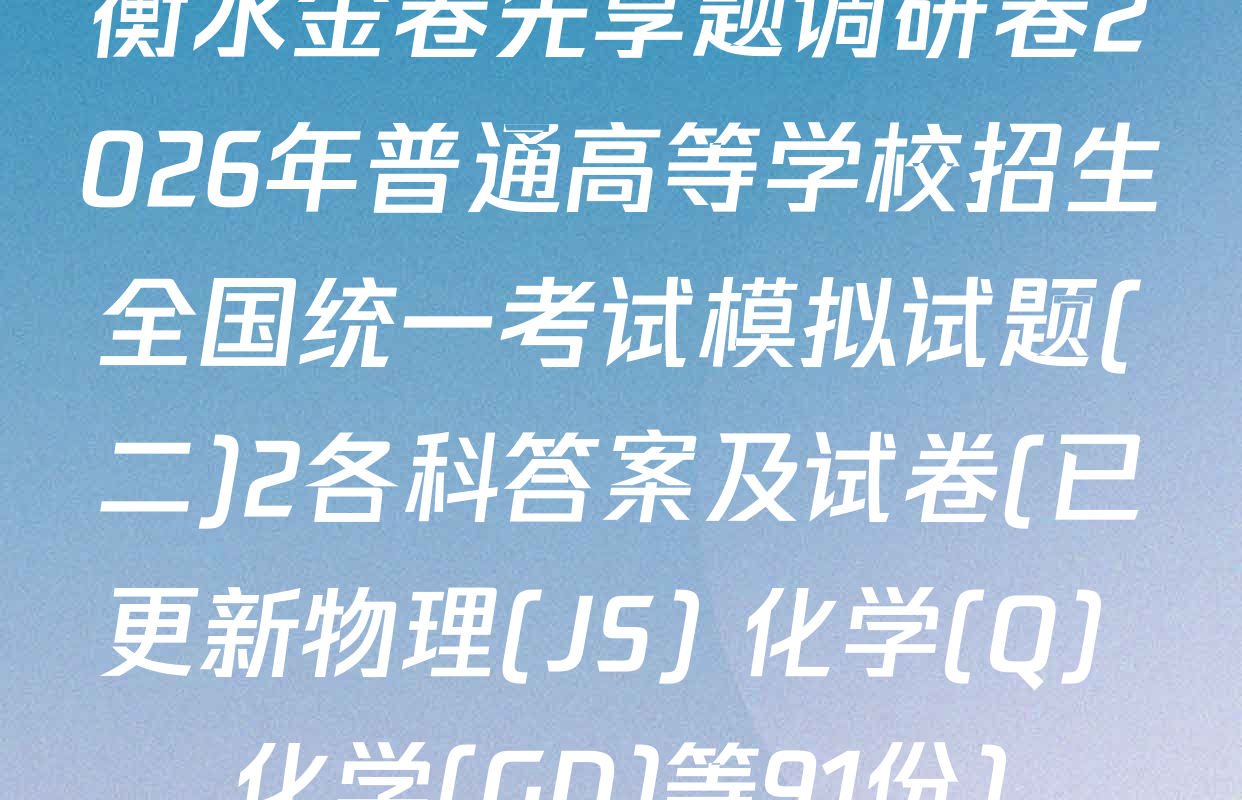 衡水金卷先享题调研卷2026年普通高等学校招生全国统一考试模拟试题(二)2各科答案及试卷(已更新物理(JS) 化学(Q) 化学(GD)等91份)