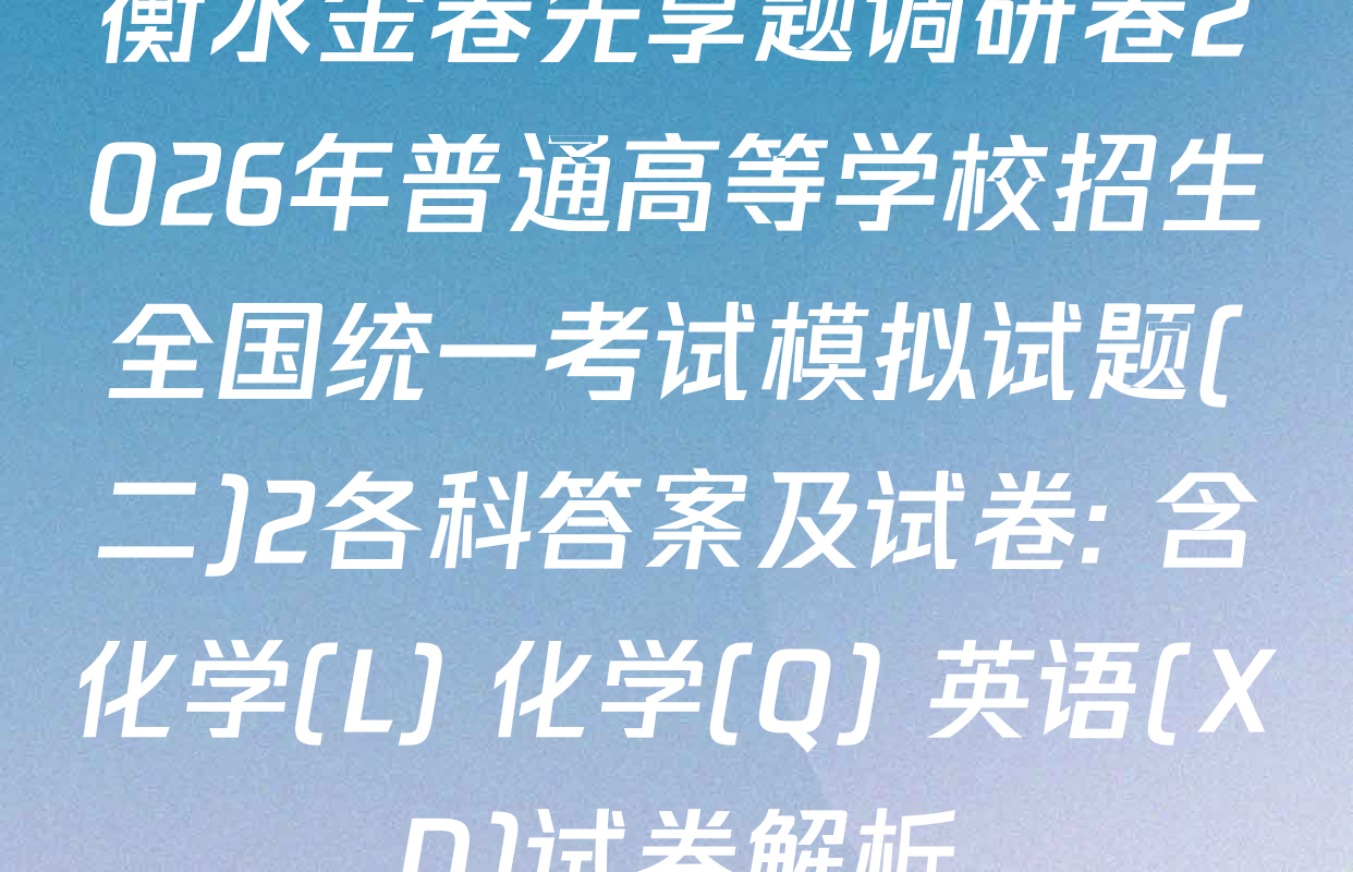 衡水金卷先享题调研卷2026年普通高等学校招生全国统一考试模拟试题(二)2各科答案及试卷: 含化学(L) 化学(Q) 英语(XD)试卷解析