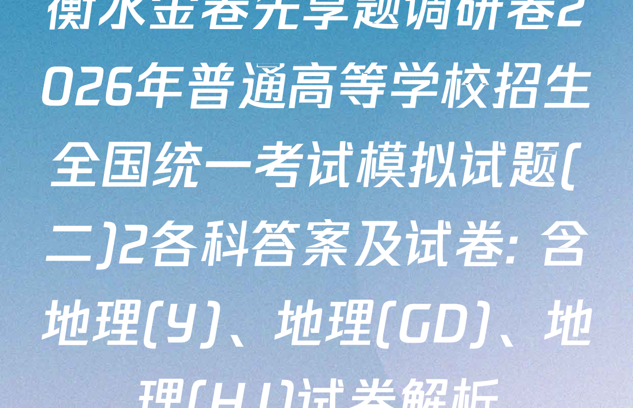 衡水金卷先享题调研卷2026年普通高等学校招生全国统一考试模拟试题(二)2各科答案及试卷: 含地理(Y)、地理(GD)、地理(HJ)试卷解析