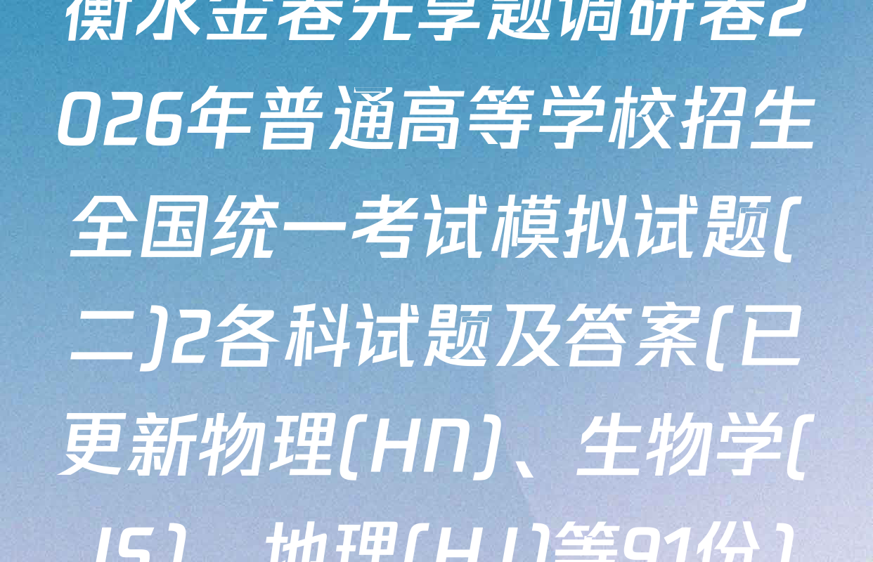 衡水金卷先享题调研卷2026年普通高等学校招生全国统一考试模拟试题(二)2各科试题及答案(已更新物理(HN)、生物学(JS)、地理(HJ)等91份)