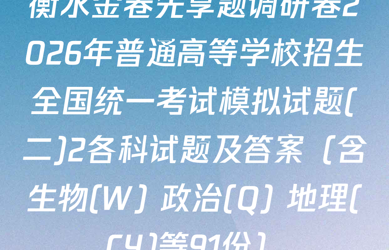 衡水金卷先享题调研卷2026年普通高等学校招生全国统一考试模拟试题(二)2各科试题及答案（含生物(W) 政治(Q) 地理(CY)等91份）