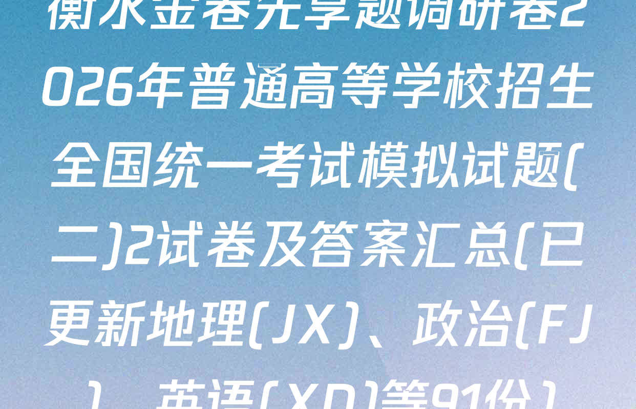 衡水金卷先享题调研卷2026年普通高等学校招生全国统一考试模拟试题(二)2试卷及答案汇总(已更新地理(JX)、政治(FJ)、英语(XD)等91份)