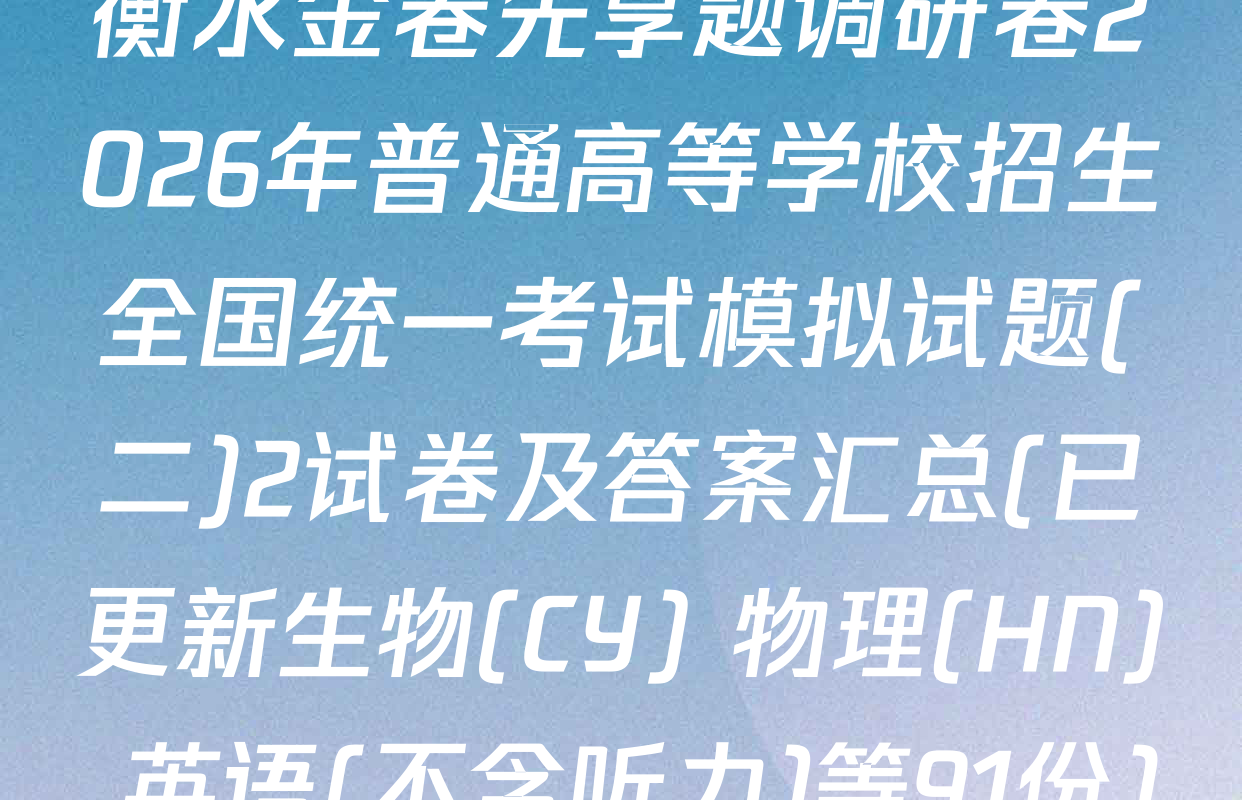 衡水金卷先享题调研卷2026年普通高等学校招生全国统一考试模拟试题(二)2试卷及答案汇总(已更新生物(CY) 物理(HN) 英语(不含听力)等91份)