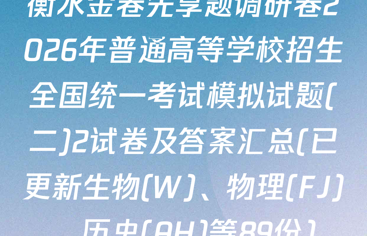 衡水金卷先享题调研卷2026年普通高等学校招生全国统一考试模拟试题(二)2试卷及答案汇总(已更新生物(W)、物理(FJ)、历史(AH)等89份)