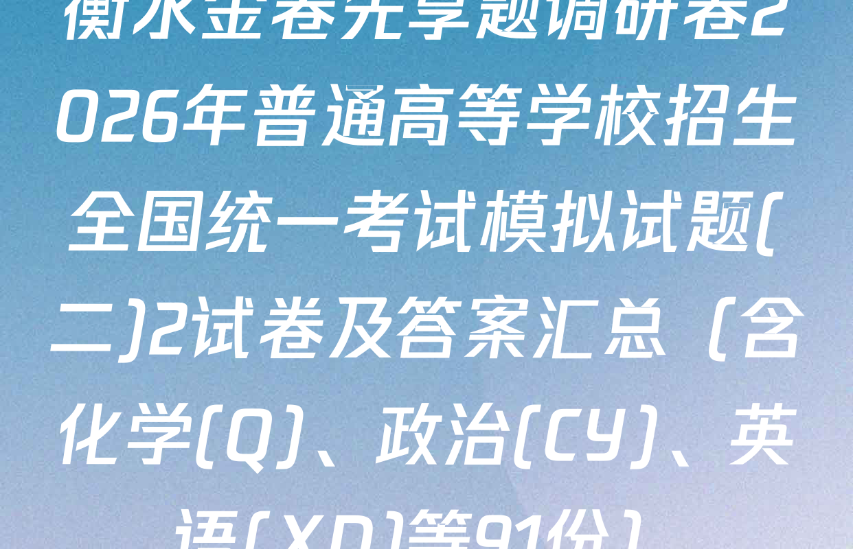 衡水金卷先享题调研卷2026年普通高等学校招生全国统一考试模拟试题(二)2试卷及答案汇总（含化学(Q)、政治(CY)、英语(XD)等91份）