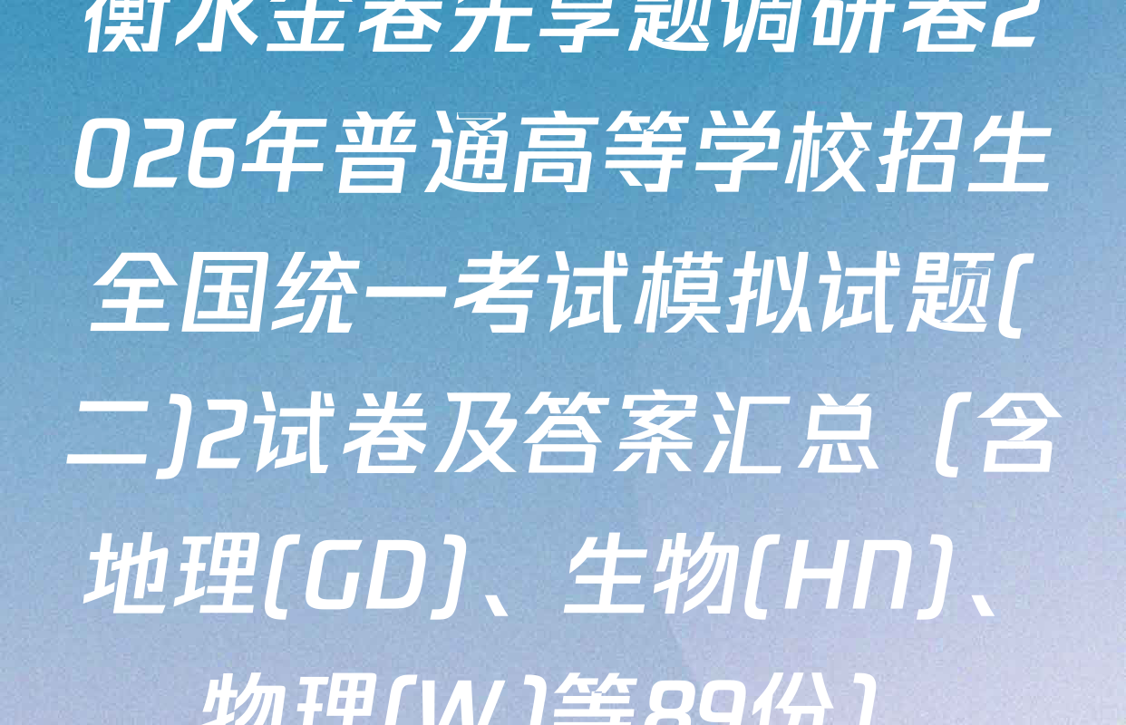 衡水金卷先享题调研卷2026年普通高等学校招生全国统一考试模拟试题(二)2试卷及答案汇总（含地理(GD)、生物(HN)、物理(W)等89份）