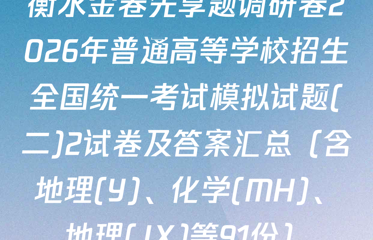 衡水金卷先享题调研卷2026年普通高等学校招生全国统一考试模拟试题(二)2试卷及答案汇总（含地理(Y)、化学(MH)、地理(JX)等91份）