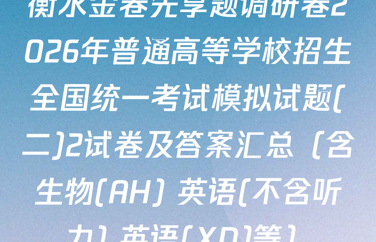 衡水金卷先享题调研卷2026年普通高等学校招生全国统一考试模拟试题(二)2试卷及答案汇总（含生物(AH) 英语(不含听力) 英语(XD)等）