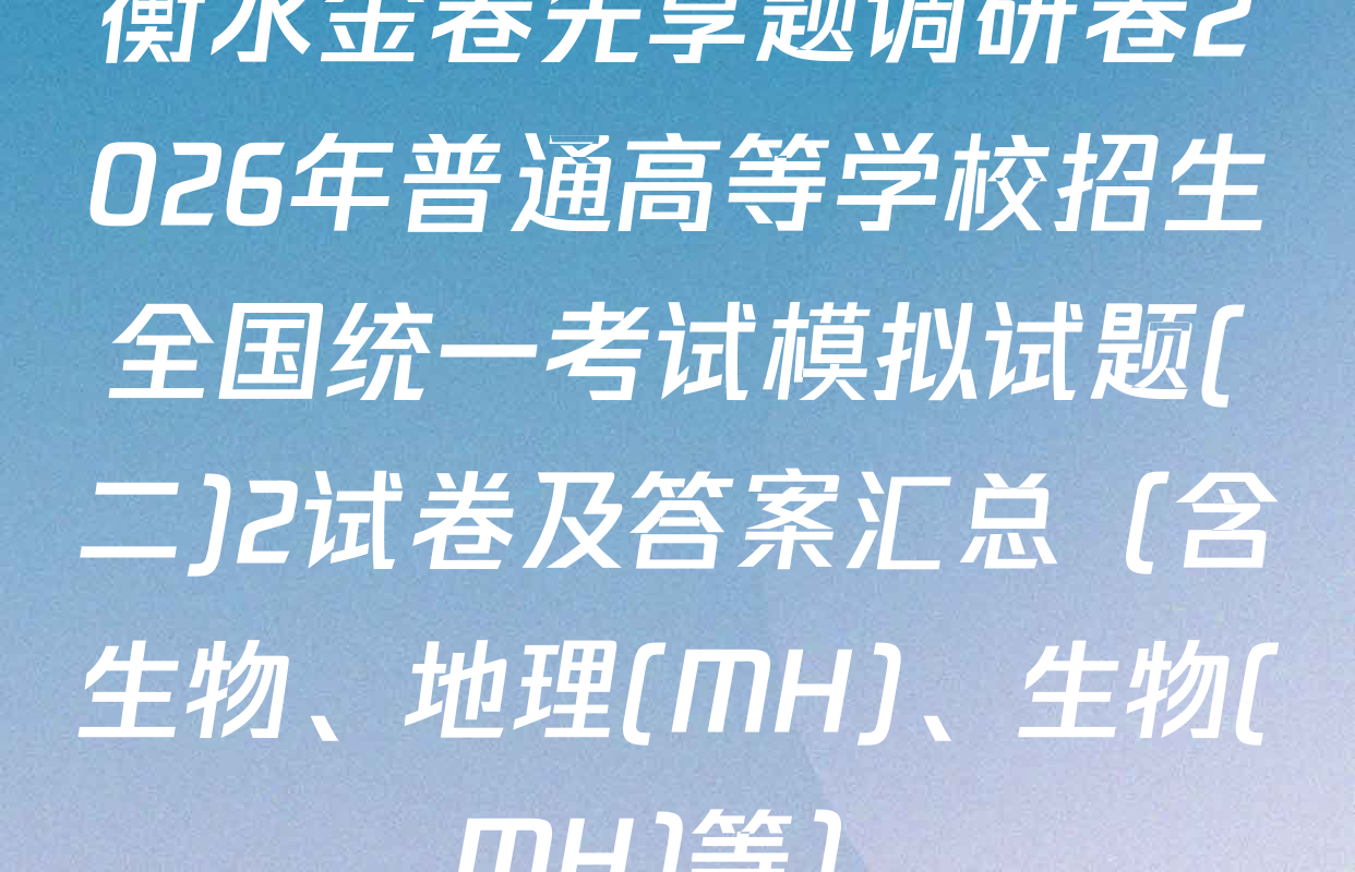 衡水金卷先享题调研卷2026年普通高等学校招生全国统一考试模拟试题(二)2试卷及答案汇总（含生物、地理(MH)、生物(MH)等）