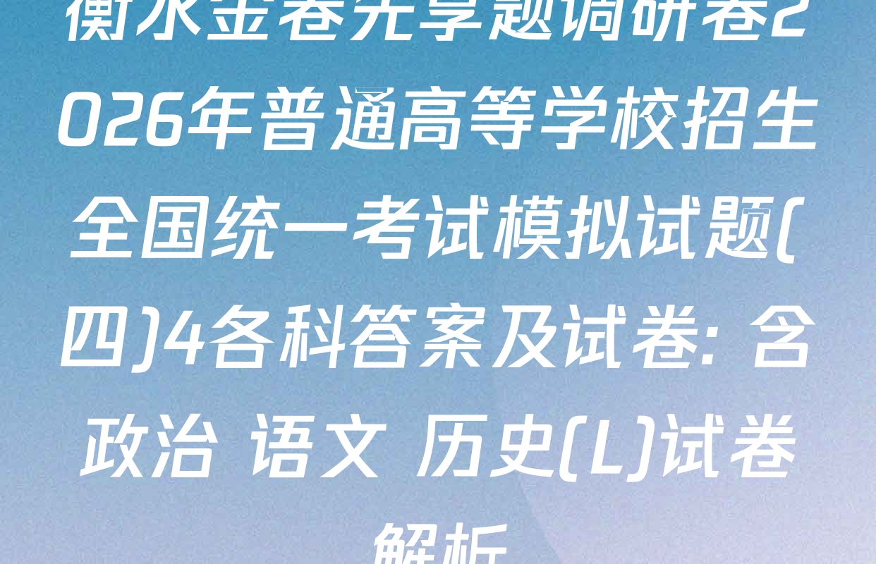 衡水金卷先享题调研卷2026年普通高等学校招生全国统一考试模拟试题(四)4各科答案及试卷: 含政治 语文 历史(L)试卷解析