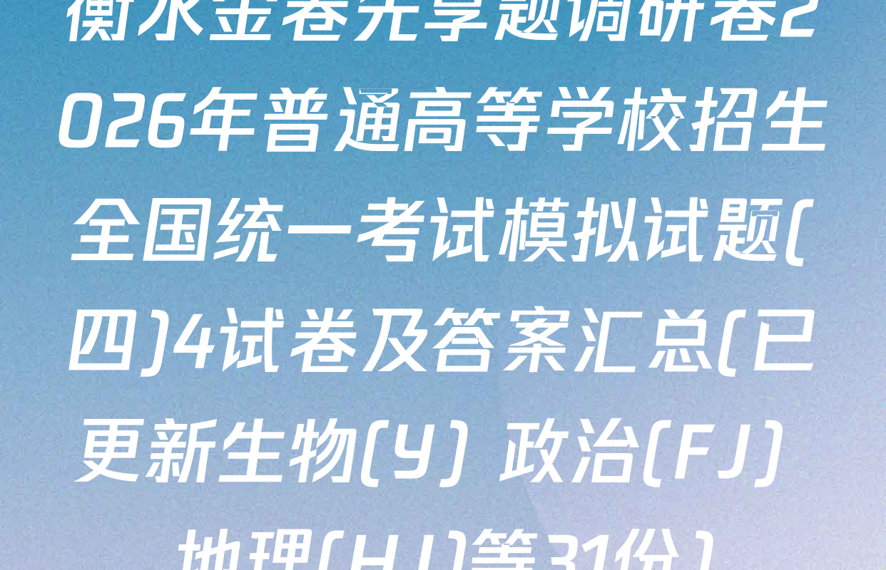 衡水金卷先享题调研卷2026年普通高等学校招生全国统一考试模拟试题(四)4试卷及答案汇总(已更新生物(Y) 政治(FJ) 地理(HJ)等31份)