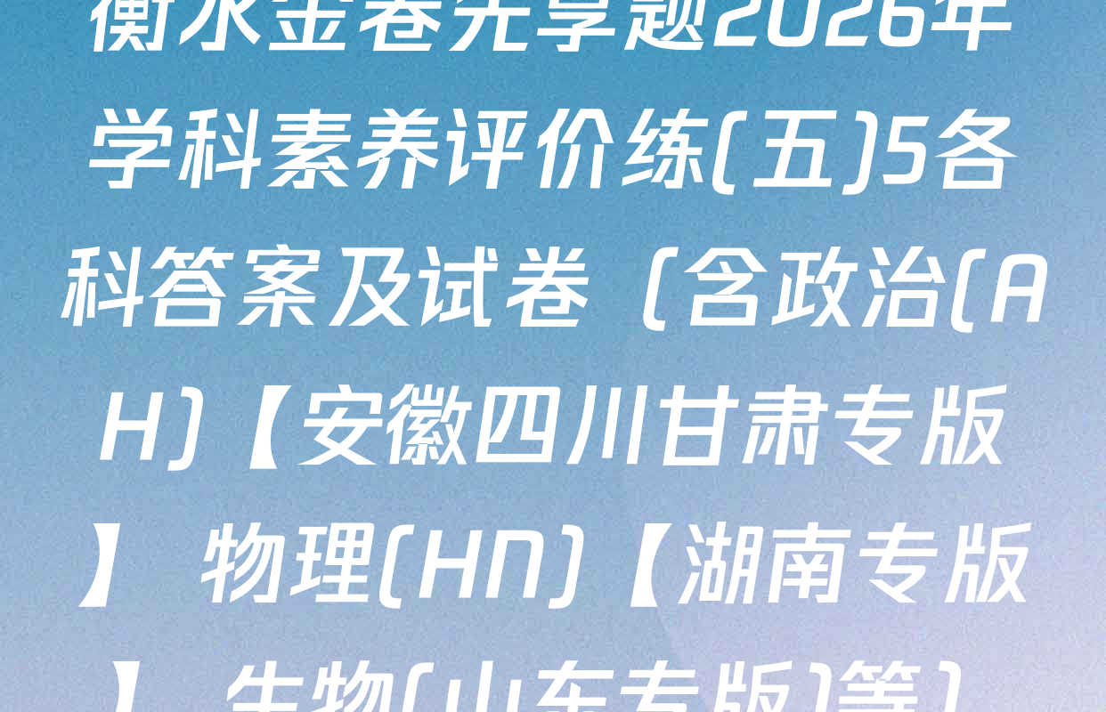 衡水金卷先享题2026年学科素养评价练(五)5各科答案及试卷（含政治(AH)【安徽四川甘肃专版】 物理(HN)【湖南专版】 生物(山东专版)等）