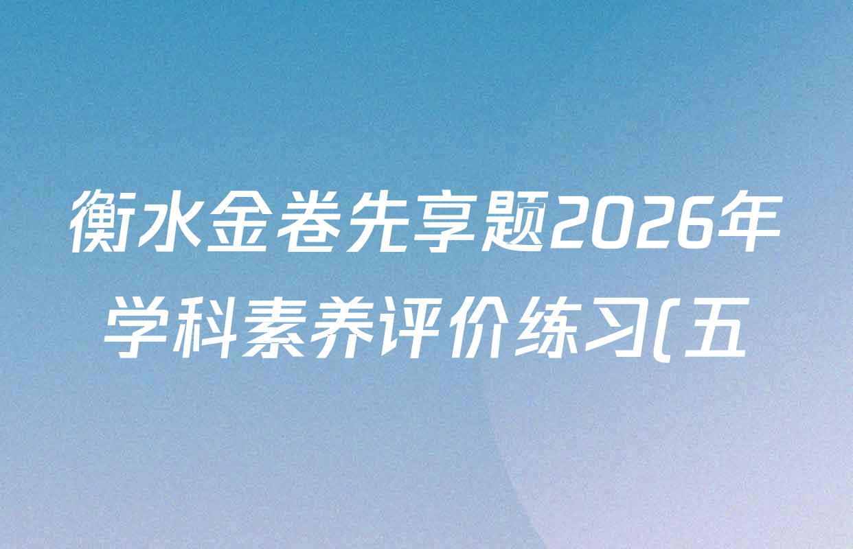 衡水金卷先享题2026年学科素养评价练习(五)5各科试题及答案(含政治(Q)【河南专版】、物理(JS)【江苏专版】、物理(L)【辽吉黑蒙赣专版】等90份)