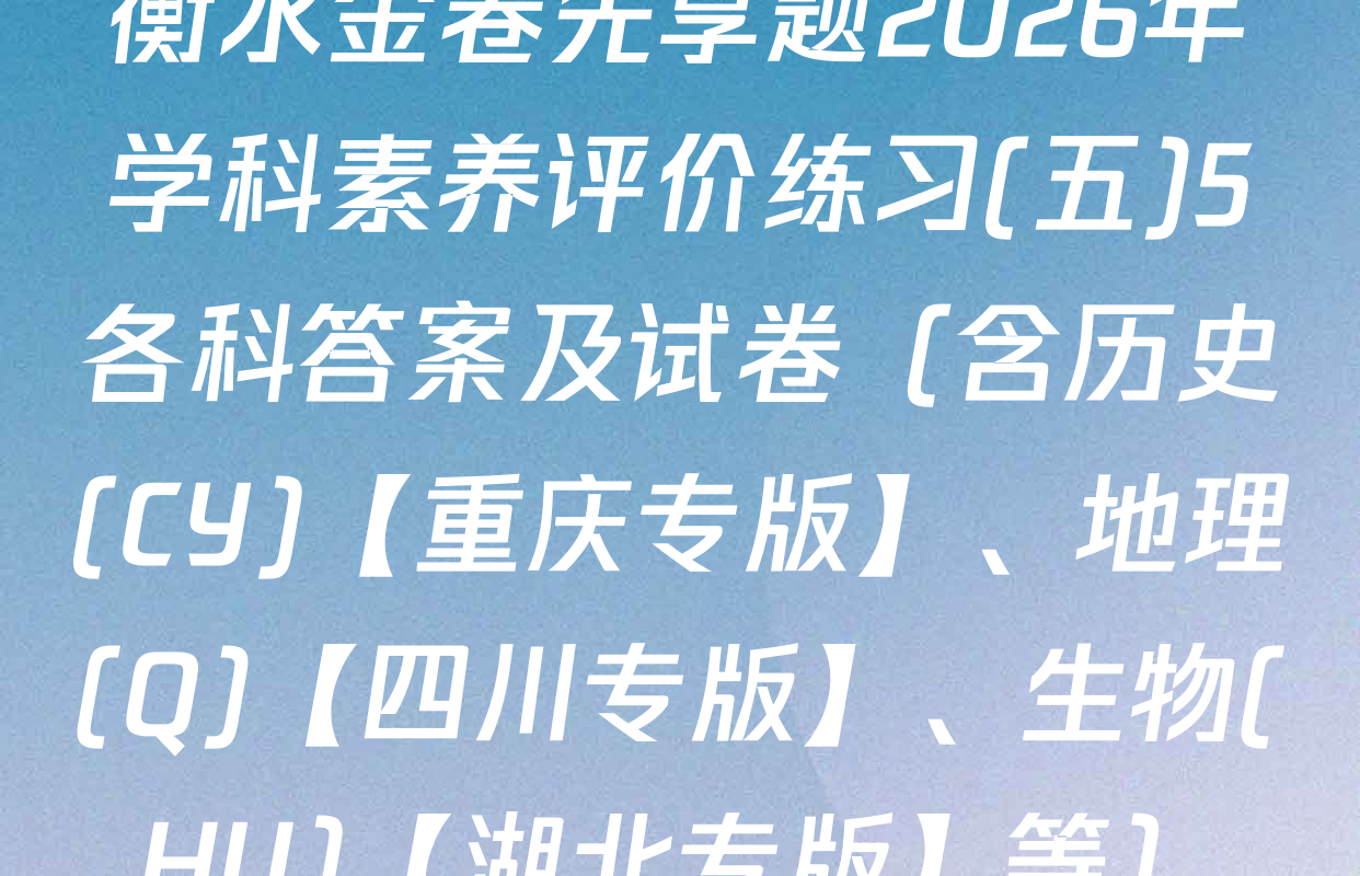 衡水金卷先享题2026年学科素养评价练习(五)5各科答案及试卷（含历史(CY)【重庆专版】、地理(Q)【四川专版】、生物(HU)【湖北专版】等）