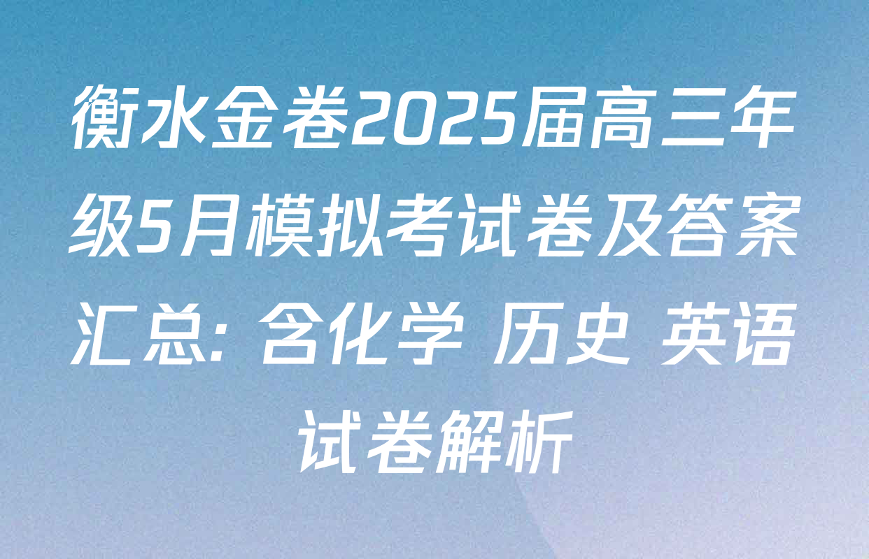 衡水金卷2025届高三年级5月模拟考试卷及答案汇总: 含化学 历史 英语试卷解析